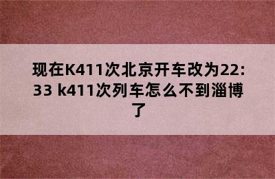 现在K411次北京开车改为22:33 k411次列车怎么不到淄博了